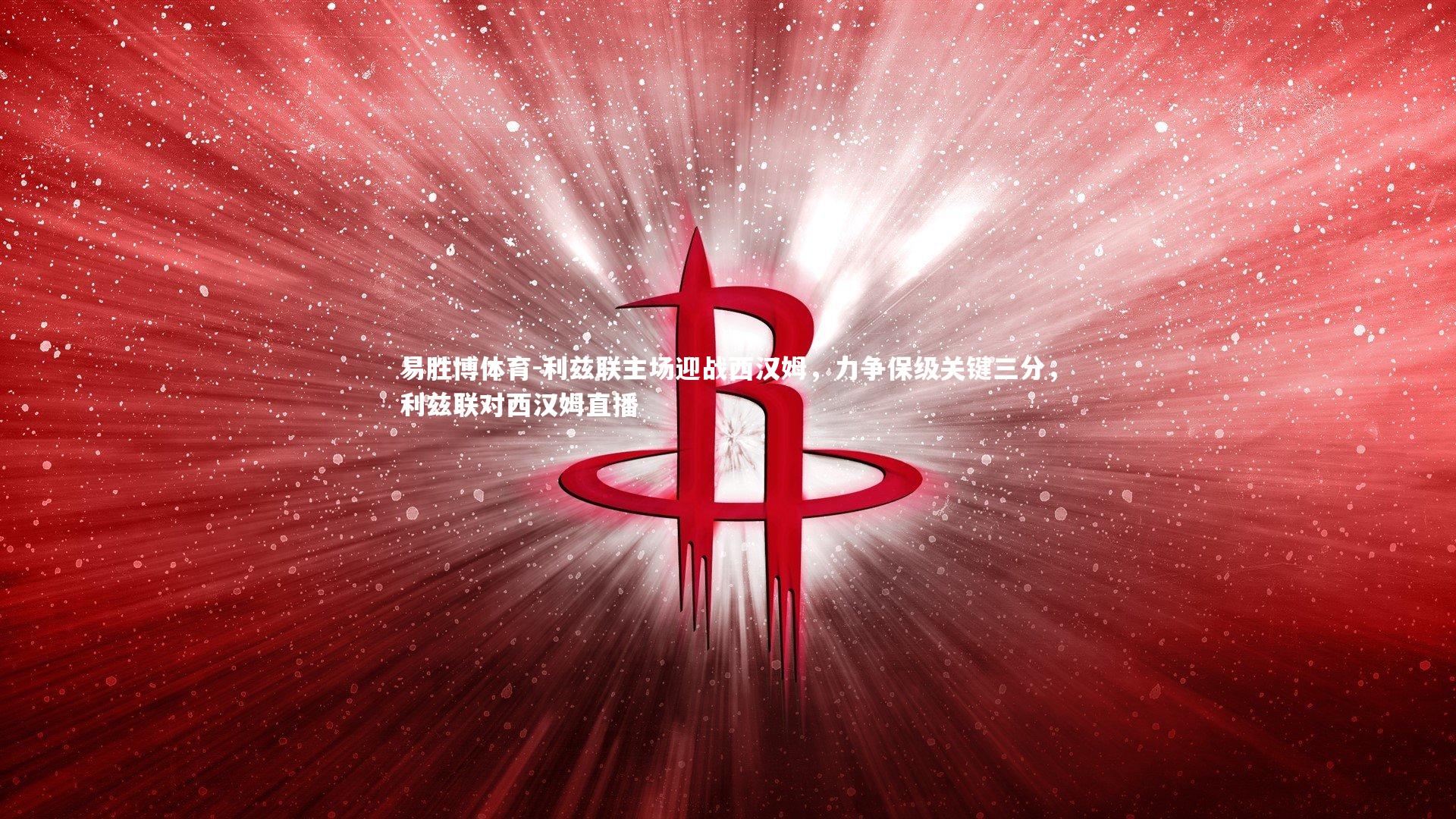 利兹联主场迎战西汉姆，力争保级关键三分，利兹联对西汉姆直播