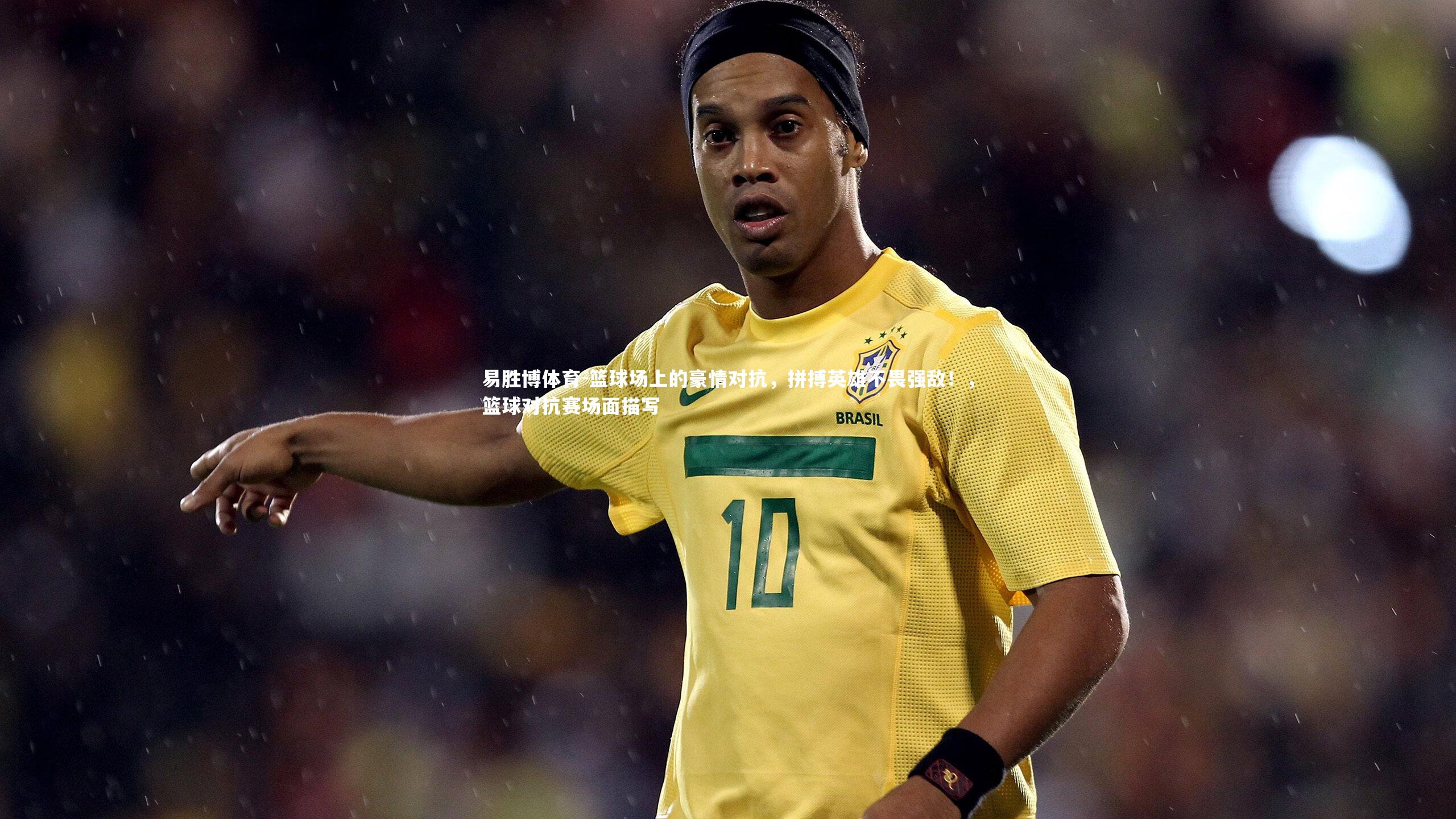 易胜博体育-篮球场上的豪情对抗，拼搏英雄不畏强敌！，篮球对抗赛场面描写