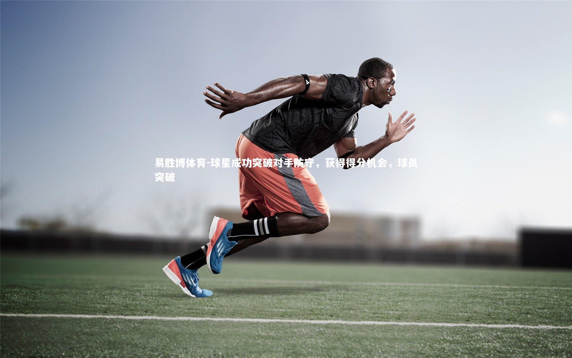 易胜博体育-球星成功突破对手防守，获得得分机会，球员突破