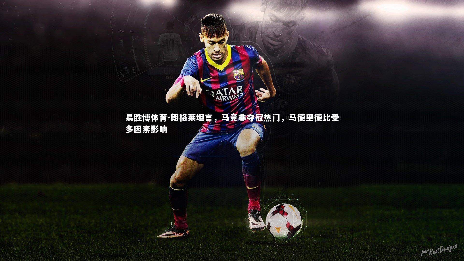 朗格莱坦言，马竞非夺冠热门，马德里德比受多因素影响