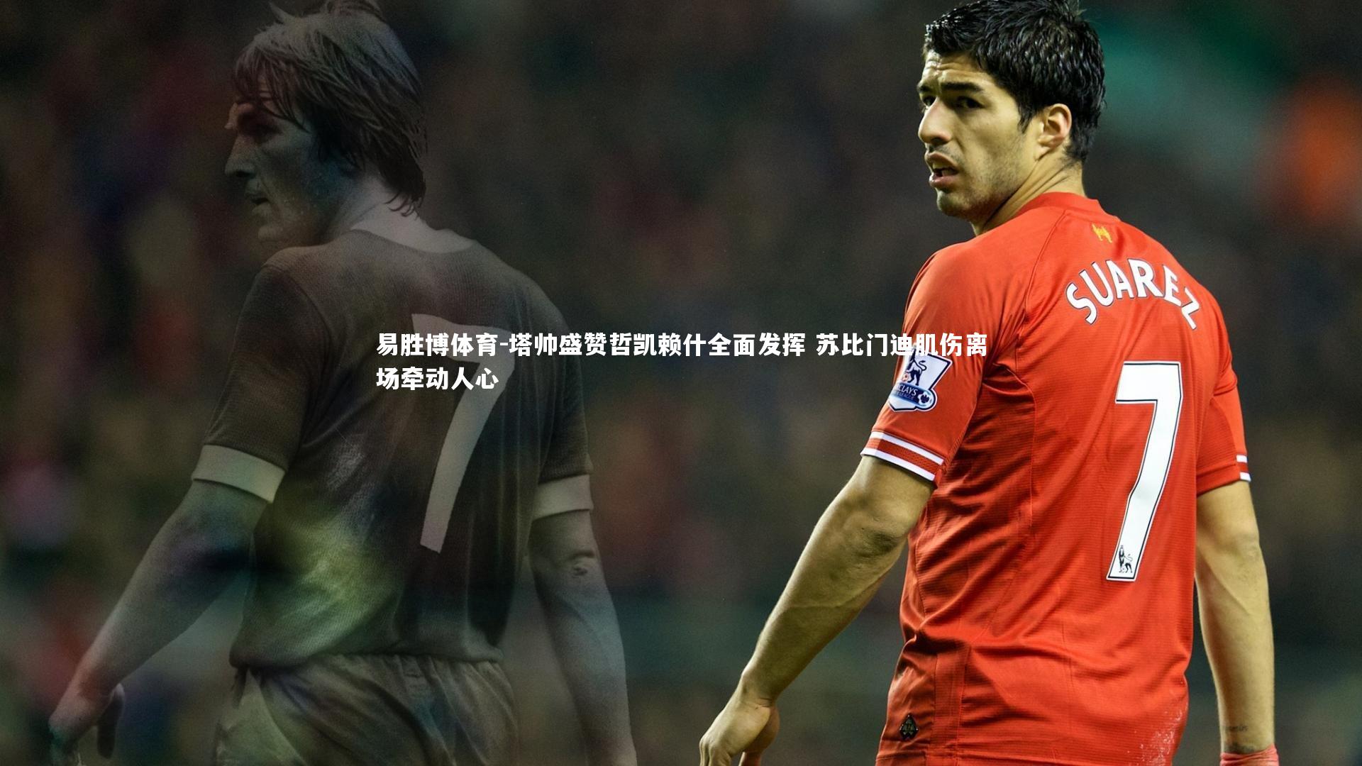 塔帅盛赞哲凯赖什全面发挥 苏比门迪肌伤离场牵动人心