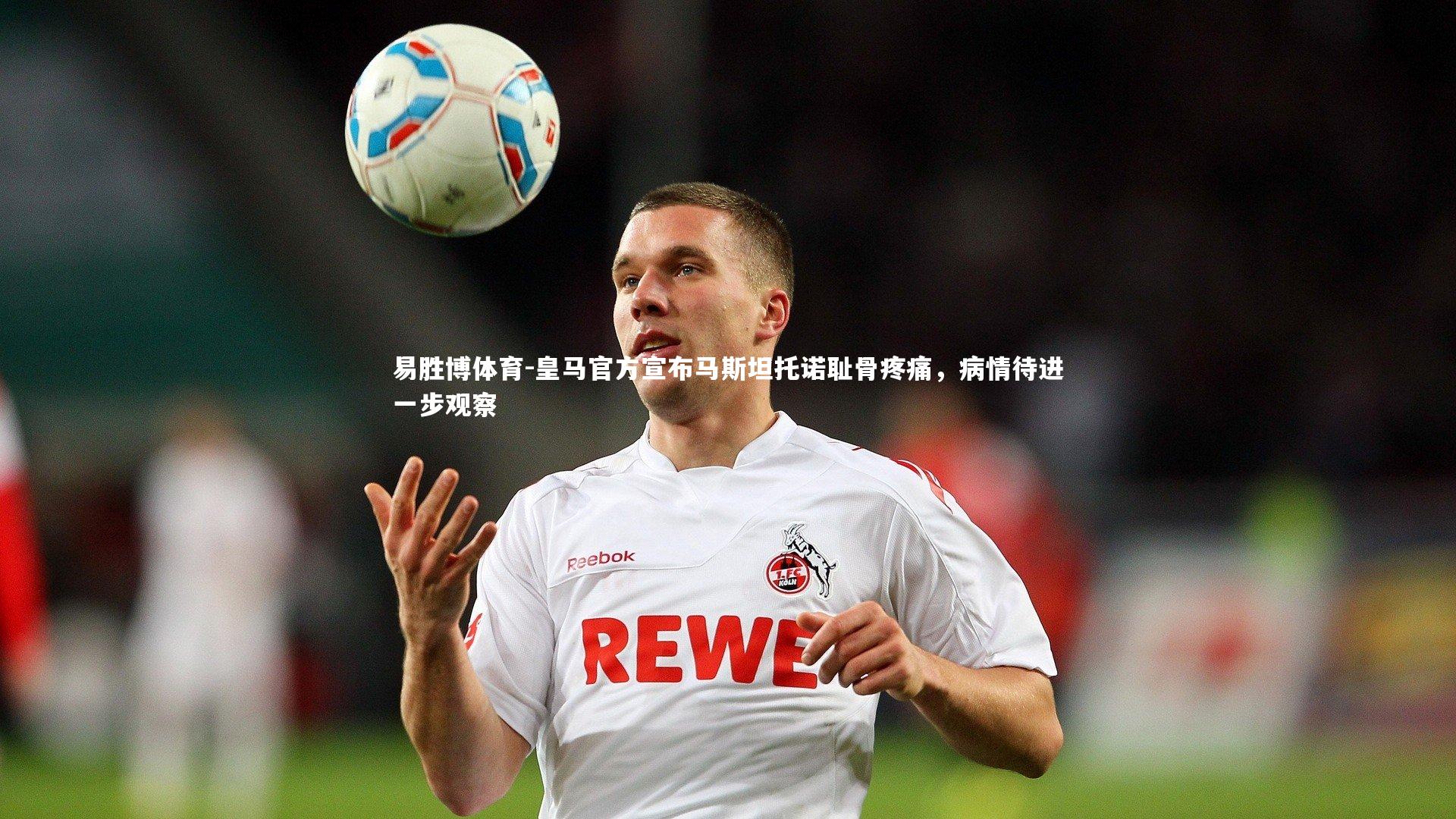 皇马官方宣布马斯坦托诺耻骨疼痛,病情待进一步观察