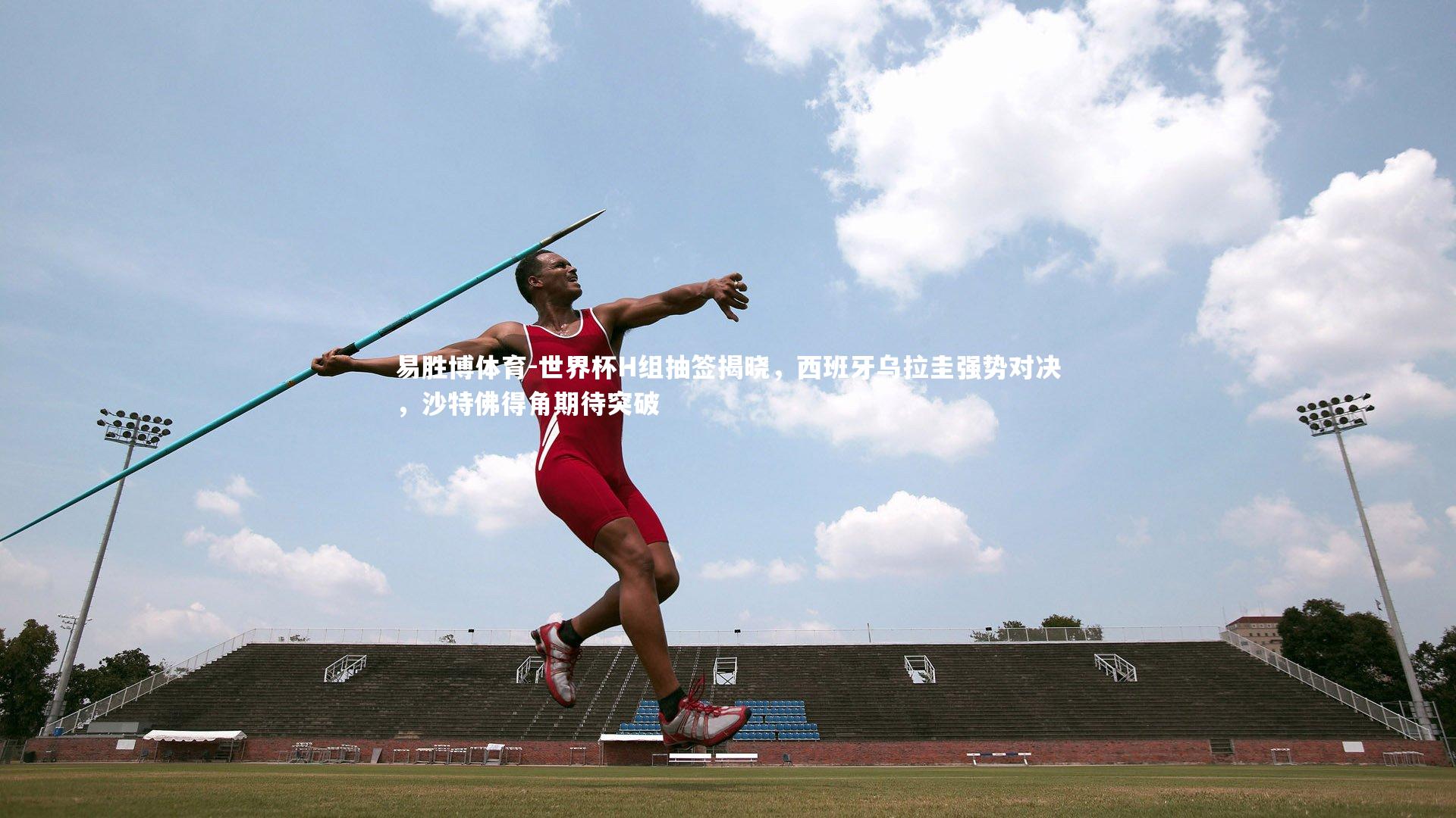 世界杯H组抽签揭晓,西班牙乌拉圭强势对决,沙特佛得角期待突破