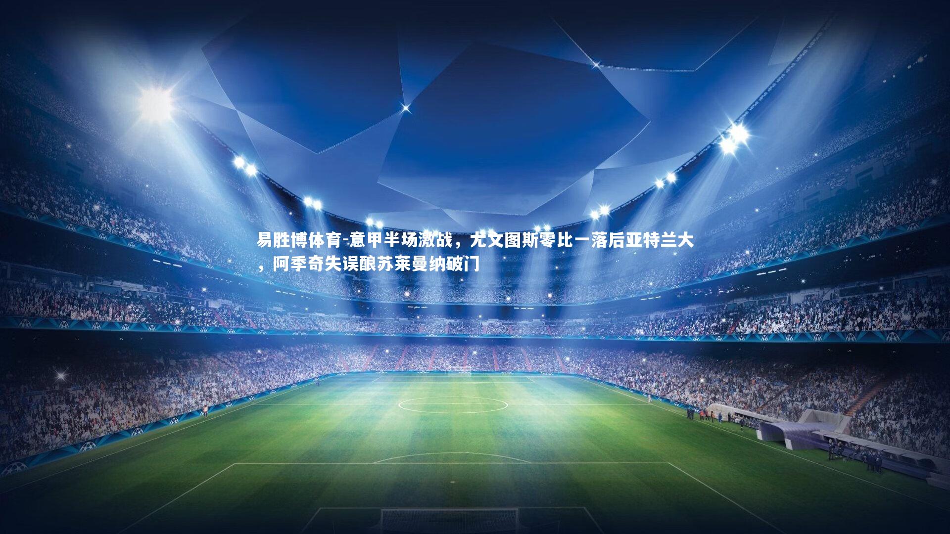 易胜博体育-意甲半场激战，尤文图斯零比一落后亚特兰大，阿季奇失误酿苏莱曼纳破门