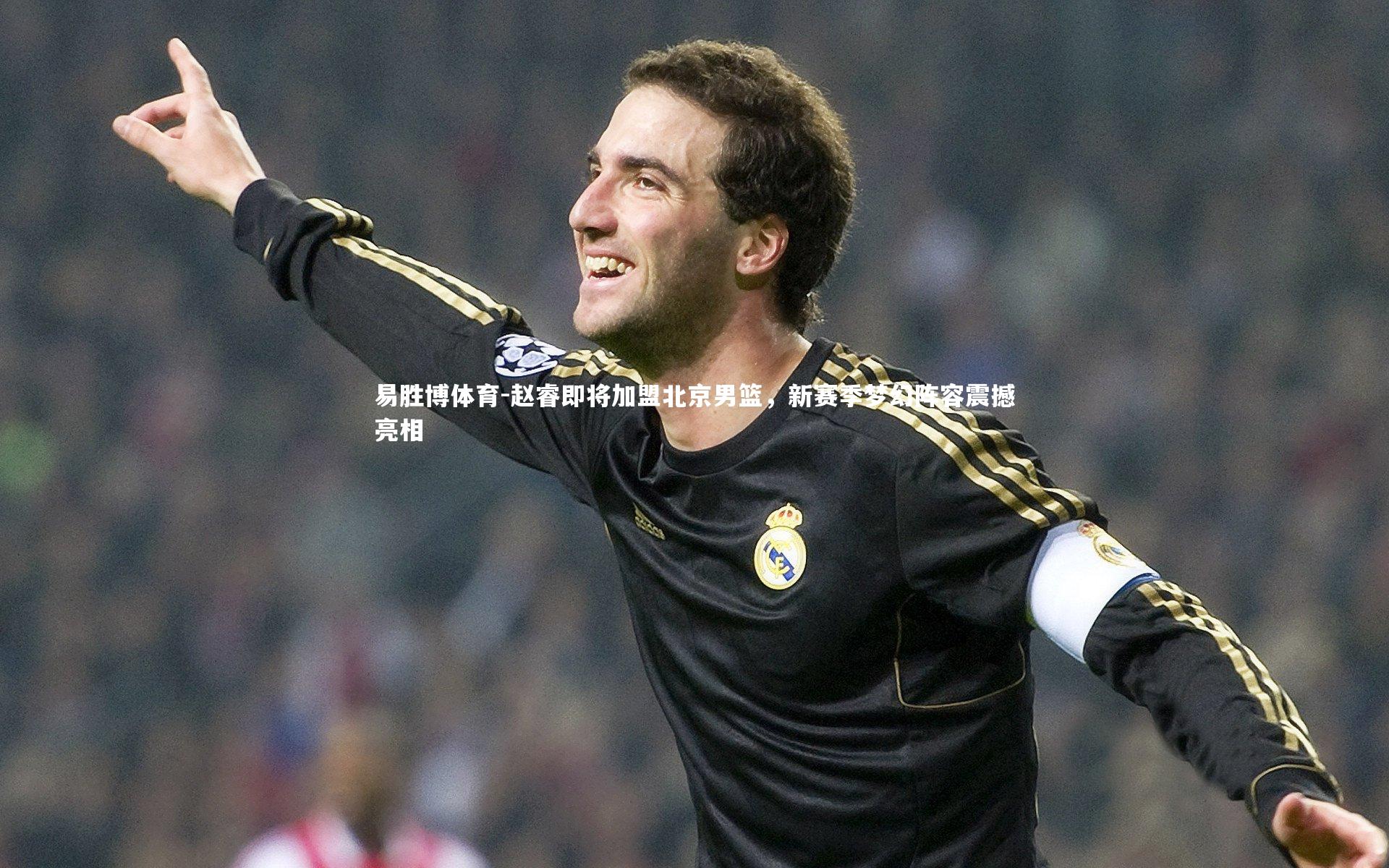 易胜博体育-赵睿即将加盟北京男篮，新赛季梦幻阵容震撼亮相